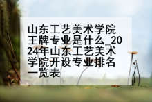 山东工艺美术学院王牌专业是什么_2024年山东工艺美术学院开设专业排名一览表
