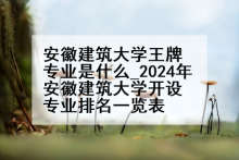 安徽建筑大学王牌专业是什么_2024年安徽建筑大学开设专业排名一览表