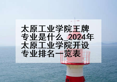 太原工业学院王牌专业是什么_2024年太原工业学院开设专业排名一览表