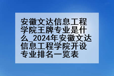 安徽文达信息工程学院王牌专业是什么_2024年安徽文达信息工程学院开设专业排名一览表