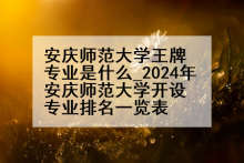 安庆师范大学王牌专业是什么_2024年安庆师范大学开设专业排名一览表