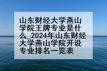 山东财经大学燕山学院王牌专业是什么_2024年山东财经大学燕山学院开设专业排名一览表