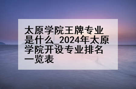 太原学院王牌专业是什么_2024年太原学院开设专业排名一览表