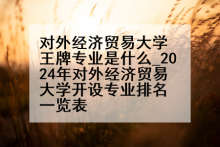 对外经济贸易大学王牌专业是什么_2024年对外经济贸易大学开设专业排名一览表