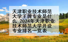 天津职业技术师范大学王牌专业是什么_2024年天津职业技术师范大学开设专业排名一览表