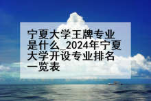 宁夏大学王牌专业是什么_2024年宁夏大学开设专业排名一览表
