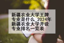 新疆农业大学王牌专业是什么_2024年新疆农业大学开设专业排名一览表