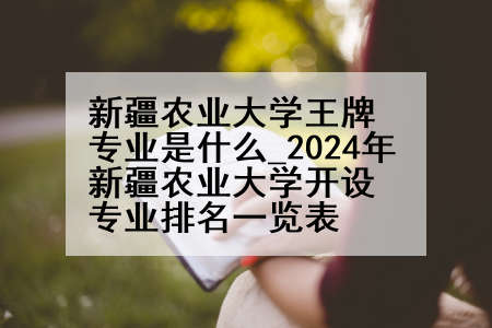 新疆农业大学王牌专业是什么_2024年新疆农业大学开设专业排名一览表