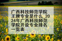 广西科技师范学院王牌专业是什么_2024年广西科技师范学院开设专业排名一览表