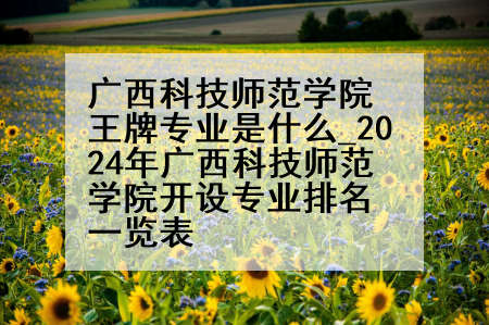 广西科技师范学院王牌专业是什么_2024年广西科技师范学院开设专业排名一览表
