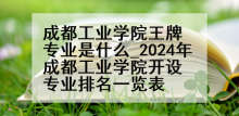 成都工业学院王牌专业是什么_2024年成都工业学院开设专业排名一览表