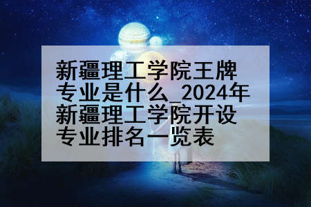 新疆理工学院王牌专业是什么_2024年新疆理工学院开设专业排名一览表