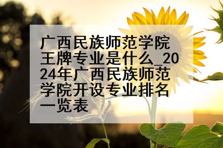 广西民族师范学院王牌专业是什么_2024年广西民族师范学院开设专业排名一览表