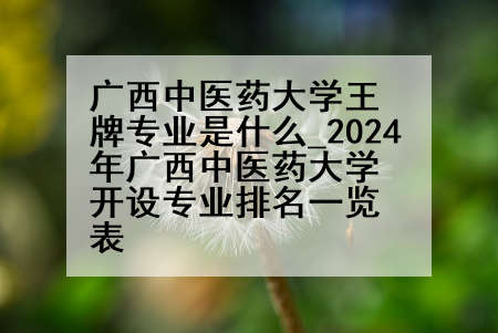 广西中医药大学王牌专业是什么_2024年广西中医药大学开设专业排名一览表