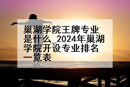 巢湖学院王牌专业是什么_2024年巢湖学院开设专业排名一览表
