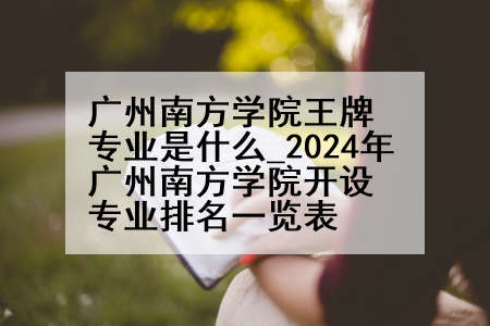 广州南方学院王牌专业是什么_2024年广州南方学院开设专业排名一览表