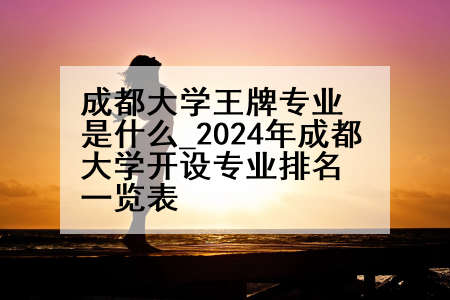 成都大学王牌专业是什么_2024年成都大学开设专业排名一览表