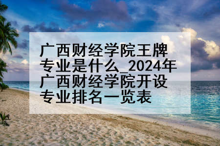 广西财经学院王牌专业是什么_2024年广西财经学院开设专业排名一览表