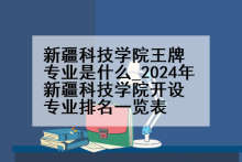 新疆科技学院王牌专业是什么_2024年新疆科技学院开设专业排名一览表