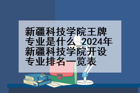 新疆科技学院王牌专业是什么_2024年新疆科技学院开设专业排名一览表