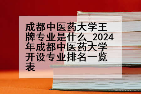 成都中医药大学王牌专业是什么_2024年成都中医药大学开设专业排名一览表