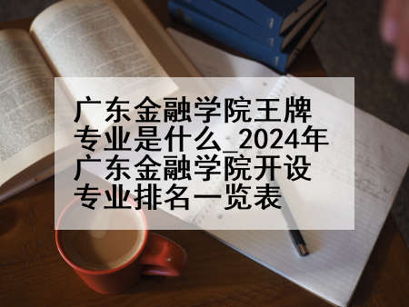 广东金融学院王牌专业是什么_2024年广东金融学院开设专业排名一览表