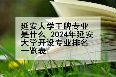 延安大学王牌专业是什么_2024年延安大学开设专业排名一览表