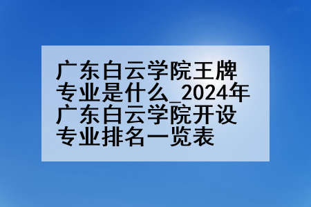 广东白云学院王牌专业是什么_2024年广东白云学院开设专业排名一览表