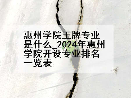 惠州学院王牌专业是什么_2024年惠州学院开设专业排名一览表
