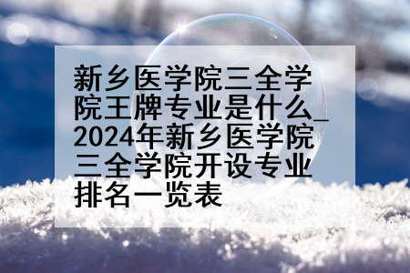 新乡医学院三全学院王牌专业是什么_2024年新乡医学院三全学院开设专业排名一览表
