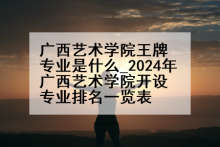 广西艺术学院王牌专业是什么_2024年广西艺术学院开设专业排名一览表