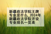 新疆政法学院王牌专业是什么_2024年新疆政法学院开设专业排名一览表