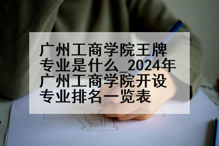 广州工商学院王牌专业是什么_2024年广州工商学院开设专业排名一览表