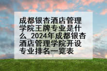 成都银杏酒店管理学院王牌专业是什么_2024年成都银杏酒店管理学院开设专业排名一览表