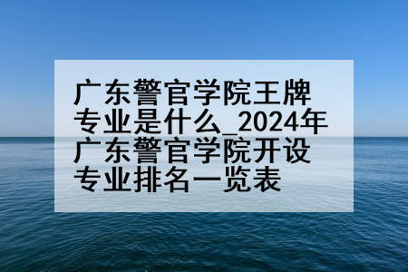 广东警官学院王牌专业是什么_2024年广东警官学院开设专业排名一览表