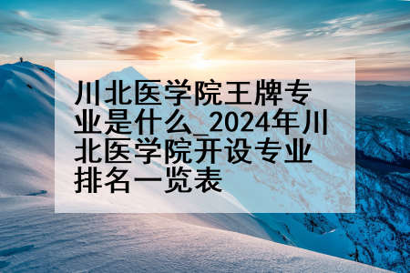 川北医学院王牌专业是什么_2024年川北医学院开设专业排名一览表