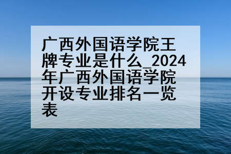 广西外国语学院王牌专业是什么_2024年广西外国语学院开设专业排名一览表