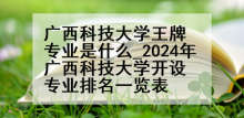 广西科技大学王牌专业是什么_2024年广西科技大学开设专业排名一览表