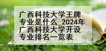 广西科技大学王牌专业是什么_2024年广西科技大学开设专业排名一览表