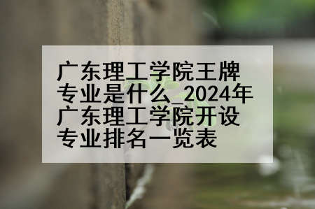 广东理工学院王牌专业是什么_2024年广东理工学院开设专业排名一览表
