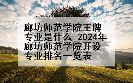 廊坊师范学院王牌专业是什么_2024年廊坊师范学院开设专业排名一览表