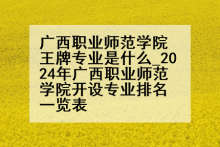 广西职业师范学院王牌专业是什么_2024年广西职业师范学院开设专业排名一览表