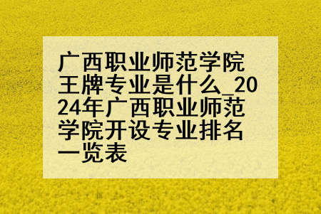 广西职业师范学院王牌专业是什么_2024年广西职业师范学院开设专业排名一览表