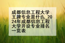 成都信息工程大学王牌专业是什么_2024年成都信息工程大学开设专业排名一览表