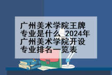 广州美术学院王牌专业是什么_2024年广州美术学院开设专业排名一览表