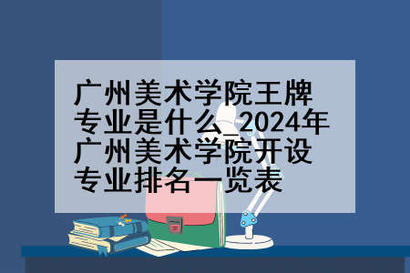 广州美术学院王牌专业是什么_2024年广州美术学院开设专业排名一览表
