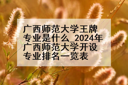 广西师范大学王牌专业是什么_2024年广西师范大学开设专业排名一览表