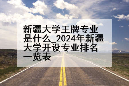 新疆大学王牌专业是什么_2024年新疆大学开设专业排名一览表