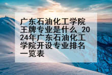 广东石油化工学院王牌专业是什么_2024年广东石油化工学院开设专业排名一览表