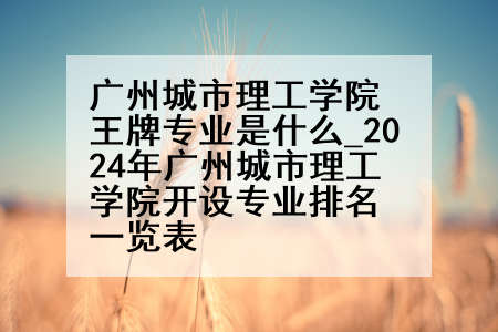 广州城市理工学院王牌专业是什么_2024年广州城市理工学院开设专业排名一览表